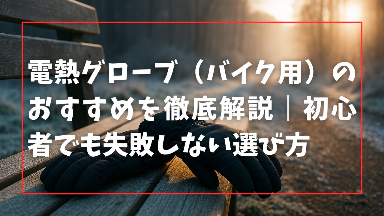 電熱グローブ（バイク用）のおすすめを徹底解説｜初心者でも失敗しない選び方